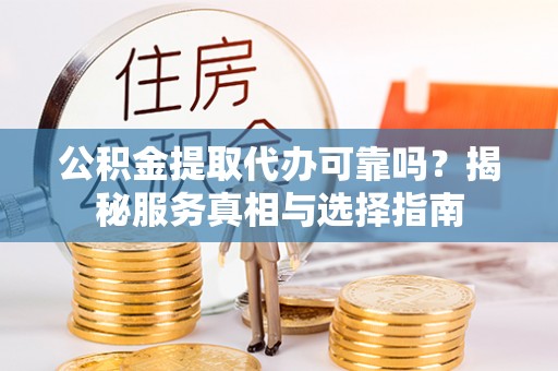淮上公积金提取代办可靠吗？揭秘服务真相与选择指南