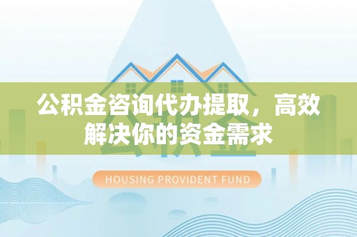 淮上公积金咨询代办提取，高效解决你的资金需求