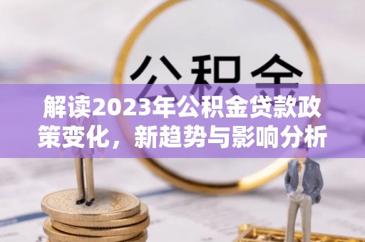 淮上解读2023年公积金贷款政策变化，新趋势与影响分析