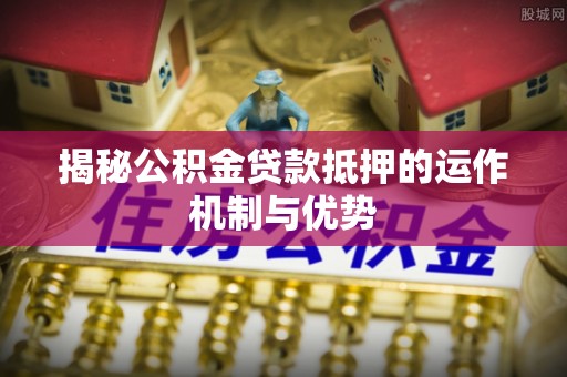淮上揭秘公积金贷款抵押的运作机制与优势