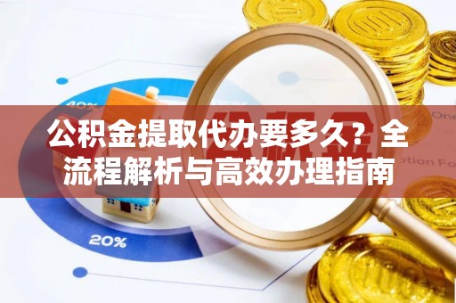 淮上公积金提取代办要多久？全流程解析与高效办理指南