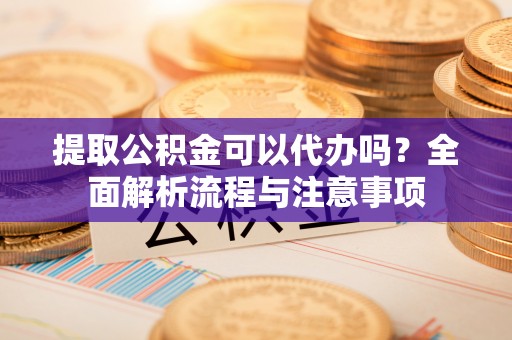 淮上提取公积金可以代办吗？全面解析流程与注意事项
