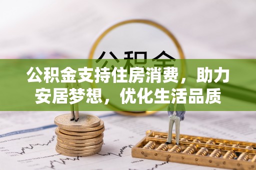 淮上公积金支持住房消费，助力安居梦想，优化生活品质