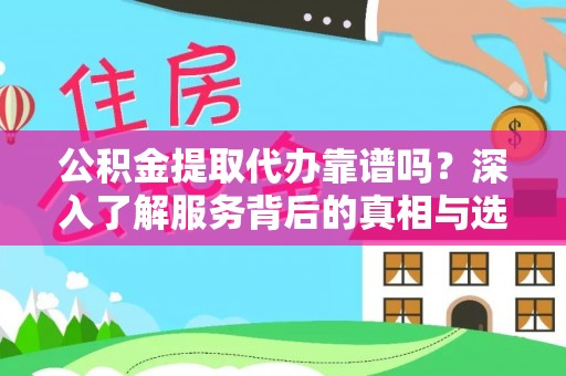 淮上公积金提取代办靠谱吗？深入了解服务背后的真相与选择指南