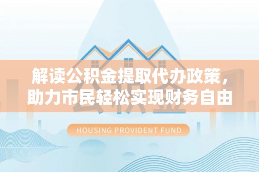 淮上解读公积金提取代办政策，助力市民轻松实现财务自由