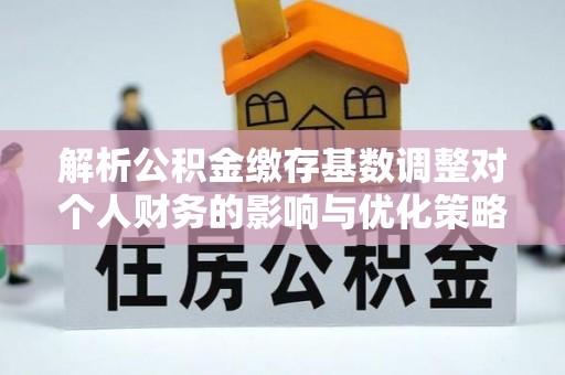 淮上解析公积金缴存基数调整对个人财务的影响与优化策略