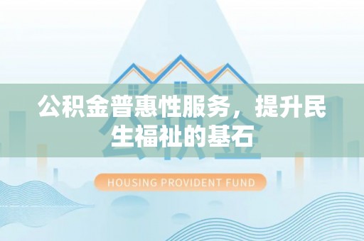 淮上公积金普惠性服务，提升民生福祉的基石