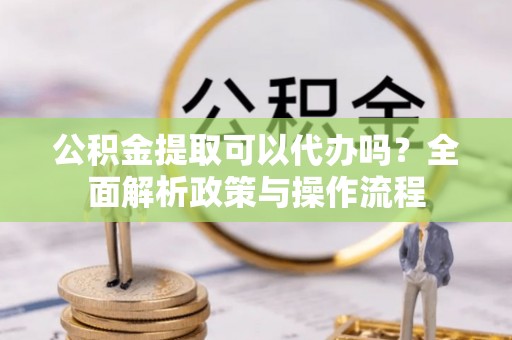 淮上公积金提取可以代办吗？全面解析政策与操作流程