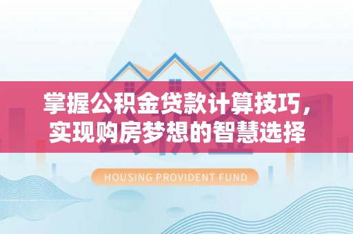 淮上掌握公积金贷款计算技巧，实现购房梦想的智慧选择
