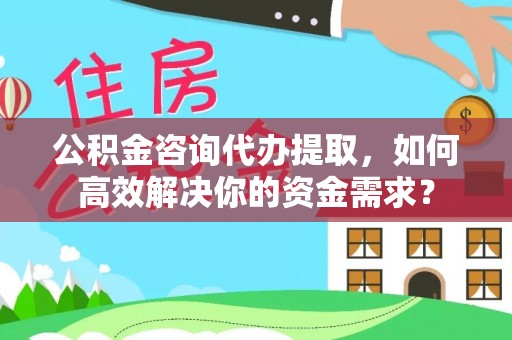 淮上公积金咨询代办提取，如何高效解决你的资金需求？