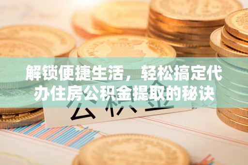 淮上解锁便捷生活，轻松搞定代办住房公积金提取的秘诀