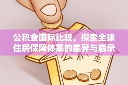 淮上公积金国际比较，探索全球住房保障体系的差异与启示