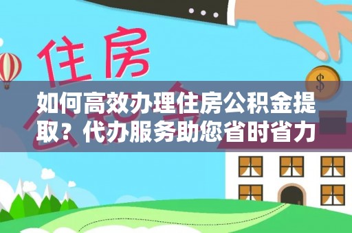 淮上如何高效办理住房公积金提取？代办服务助您省时省力