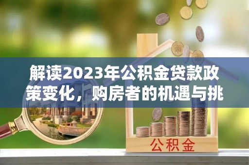 淮上解读2023年公积金贷款政策变化，购房者的机遇与挑战