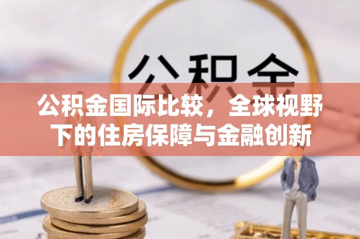 淮上公积金国际比较，全球视野下的住房保障与金融创新