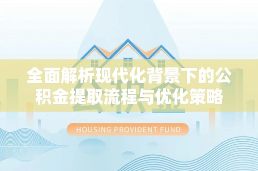 淮上全面解析现代化背景下的公积金提取流程与优化策略