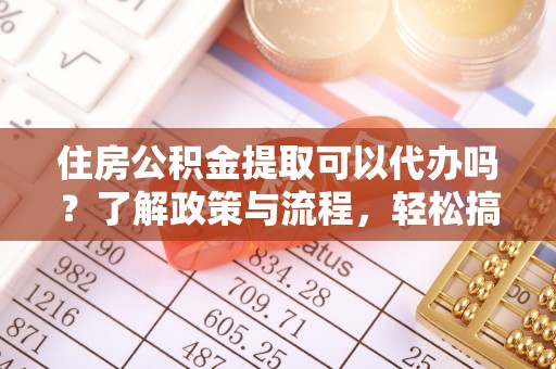 淮上住房公积金提取可以代办吗？了解政策与流程，轻松搞定公积金提取