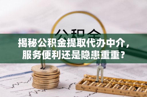 淮上揭秘公积金提取代办中介，服务便利还是隐患重重？