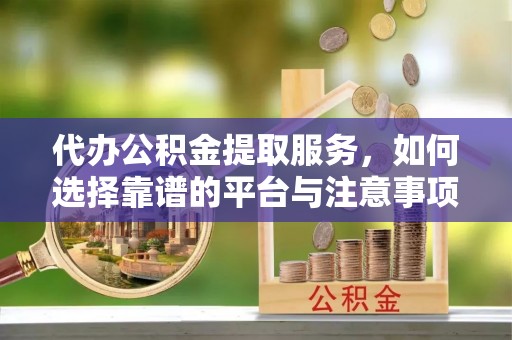 淮上代办公积金提取服务，如何选择靠谱的平台与注意事项