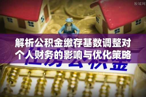 淮上解析公积金缴存基数调整对个人财务的影响与优化策略