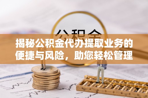 淮上揭秘公积金代办提取业务的便捷与风险，助您轻松管理个人财务