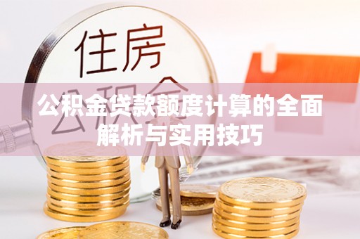 淮上公积金贷款额度计算的全面解析与实用技巧