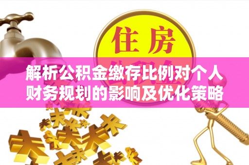 淮上解析公积金缴存比例对个人财务规划的影响及优化策略