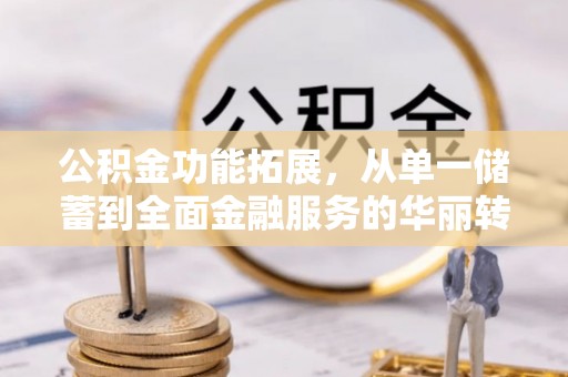 淮上公积金功能拓展，从单一储蓄到全面金融服务的华丽转身