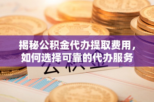 淮上揭秘公积金代办提取费用，如何选择可靠的代办服务