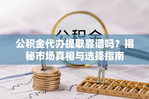 淮上公积金代办提取靠谱吗？揭秘市场真相与选择指南
