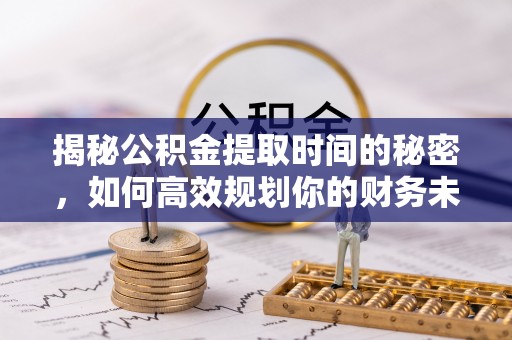 淮上揭秘公积金提取时间的秘密，如何高效规划你的财务未来