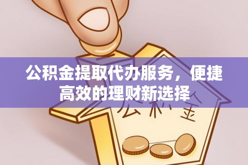 淮上公积金提取代办服务，便捷高效的理财新选择