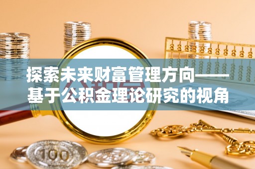 淮上探索未来财富管理方向——基于公积金理论研究的视角