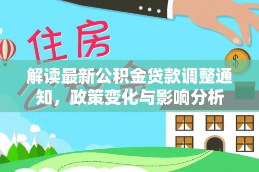淮上解读最新公积金贷款调整通知，政策变化与影响分析
