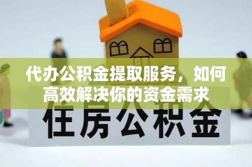 淮上代办公积金提取服务，如何高效解决你的资金需求