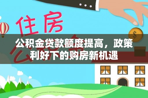 淮上公积金贷款额度提高，政策利好下的购房新机遇