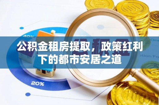 淮上公积金租房提取，政策红利下的都市安居之道