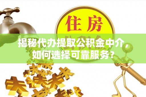 淮上揭秘代办提取公积金中介，如何选择可靠服务？