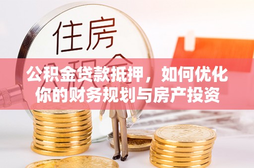 淮上公积金贷款抵押，如何优化你的财务规划与房产投资