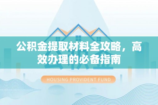 淮上公积金提取材料全攻略，高效办理的必备指南