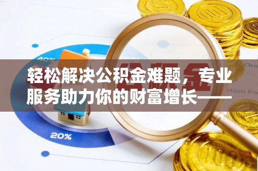 淮上轻松解决公积金难题，专业服务助力你的财富增长——代办公积金提取