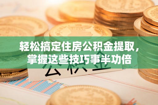 淮上轻松搞定住房公积金提取，掌握这些技巧事半功倍
