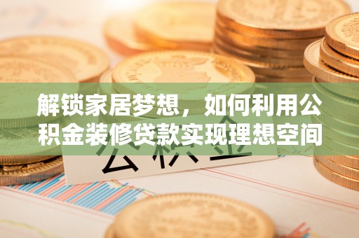 淮上解锁家居梦想，如何利用公积金装修贷款实现理想空间