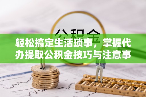 淮上轻松搞定生活琐事，掌握代办提取公积金技巧与注意事项