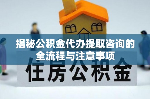 淮上揭秘公积金代办提取咨询的全流程与注意事项
