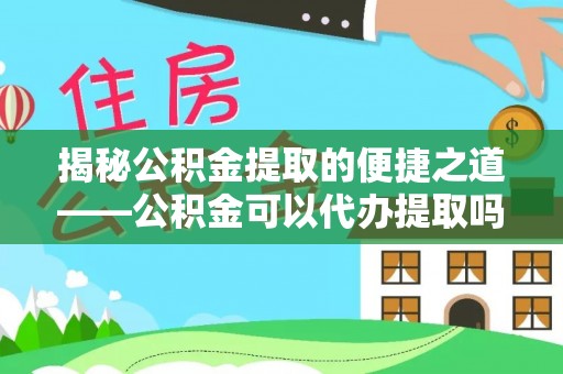 淮上揭秘公积金提取的便捷之道——公积金可以代办提取吗？