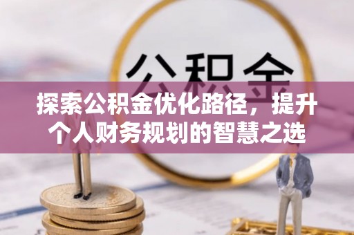 淮上探索公积金优化路径，提升个人财务规划的智慧之选