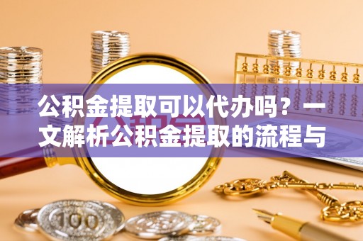 淮上公积金提取可以代办吗？一文解析公积金提取的流程与注意事项