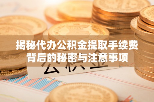 淮上揭秘代办公积金提取手续费背后的秘密与注意事项