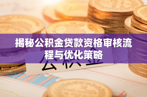 淮上揭秘公积金贷款资格审核流程与优化策略